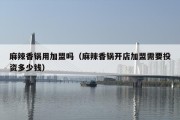 麻辣香锅用加盟吗（麻辣香锅开店加盟需要投资多少钱）