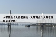 大家商业个人养老保险（大家商业个人养老保险交多少钱）