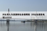 兴化市人力资源和社会保障局（兴化社保局电话12333）