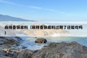 麻辣香锅底料（麻辣香锅底料过期了还能吃吗）