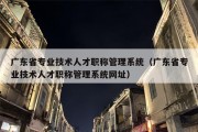 广东省专业技术人才职称管理系统（广东省专业技术人才职称管理系统网址）