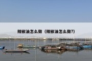辣椒油怎么做（辣椒油怎么做?）