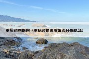 重庆动物医院（重庆动物医院生态环保执法）