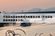 干洗店加盟连锁费用大概要多少钱（干洗店加盟连锁需要多少钱）