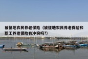 被征地农民养老保险（被征地农民养老保险和职工养老保险有冲突吗?）