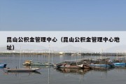 昆山公积金管理中心（昆山公积金管理中心地址）
