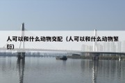 人可以和什么动物交配（人可以和什么动物繁衍）