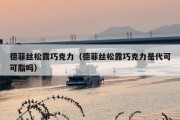 德菲丝松露巧克力（德菲丝松露巧克力是代可可脂吗）