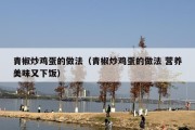 青椒炒鸡蛋的做法（青椒炒鸡蛋的做法 营养美味又下饭）