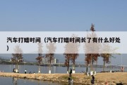 汽车打蜡时间（汽车打蜡时间长了有什么好处）