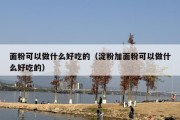 面粉可以做什么好吃的（淀粉加面粉可以做什么好吃的）