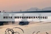擀饺子皮（擀饺子皮的擀面杖多大尺寸合适）