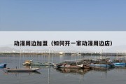 动漫周边加盟（如何开一家动漫周边店）