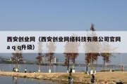 西安创业网（西安创业网络科技有限公司官网a q q升级）