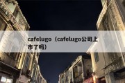 cafelugo（cafelugo公司上市了吗）
