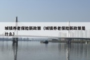 城镇养老保险新政策（城镇养老保险新政策是什么）