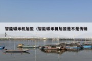 智能碾米机加盟（智能碾米机加盟是不是传销）