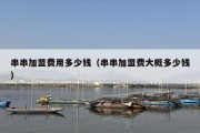 串串加盟费用多少钱（串串加盟费大概多少钱）