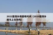 2021医保补缴最晚时间（2020医保补缴马上生效吗）