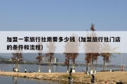 加盟一家旅行社需要多少钱（加盟旅行社门店的条件和流程）