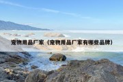 宠物用品厂家（宠物用品厂家有哪些品牌）
