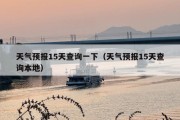 天气预报15天查询一下（天气预报15天查询本地）