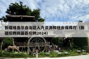 新疆***尔自治区人力资源和社会保障厅（新疆招聘网最新招聘2024）