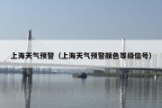 上海天气预警（上海天气预警颜色等级信号）
