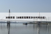 冰糖蒸梨（冰糖蒸梨要蒸多长时间合适）