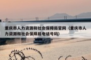 重庆市人力资源和社会保障局官网（重庆市人力资源和社会保障局电话号码）