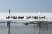 会销保健品招商网（会销保健品犯法吗）