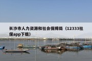 长沙市人力资源和社会保障局（12333社保app下载）