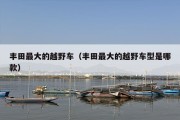 丰田最大的越野车（丰田最大的越野车型是哪款）