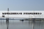 加盟烤鱼店需要多少钱（开家烧烤店需要多少钱）