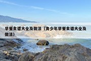 早餐食谱大全及做法（青少年早餐食谱大全及做法）