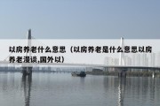 以房养老什么意思（以房养老是什么意思以房养老漫谈,国外以）
