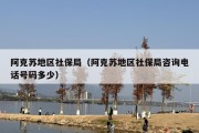 阿克苏地区社保局（阿克苏地区社保局咨询电话号码多少）