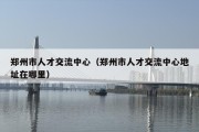 郑州市人才交流中心（郑州市人才交流中心地址在哪里）