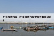 广东福迪汽车（广东福迪汽车零部件有限公司）
