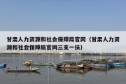 甘肃人力资源和社会保障局官网（甘肃人力资源和社会保障局官网三支一扶）