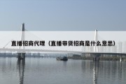 直播招商代理（直播带货招商是什么意思）
