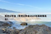 常州公积金（常州公积金2025年新政策出台）