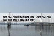 常州市人力资源和社会保障局（常州市人力资源和社会保障局领导班子成员）