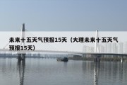 未来十五天气预报15天（大理未来十五天气预报15天）