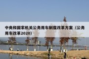 中央和国家机关公务用车制度改革方案（公务用车改革2020）