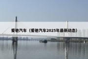 爱驰汽车（爱驰汽车2025年最新动态）