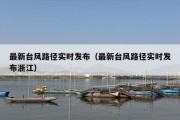 最新台风路径实时发布（最新台风路径实时发布浙江）
