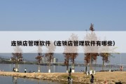 连锁店管理软件（连锁店管理软件有哪些）