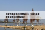 淮安市事业单位招聘2019（2019年淮安事业单位招聘公告）