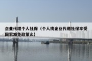 企业代理个人社保（个人找企业代缴社保享受国家减免政策么）